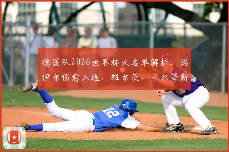 德国队2026世界杯大名单解析：诺伊尔伤愈入选，维尔茨、卡尔等新星闪耀，附完整名单及位置分析