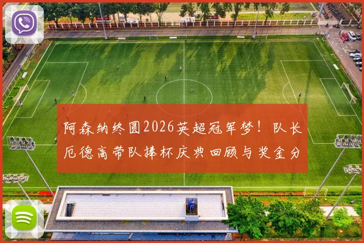 阿森纳终圆2026英超冠军梦！队长厄德高带队捧杯庆典回顾与奖金分配全解析