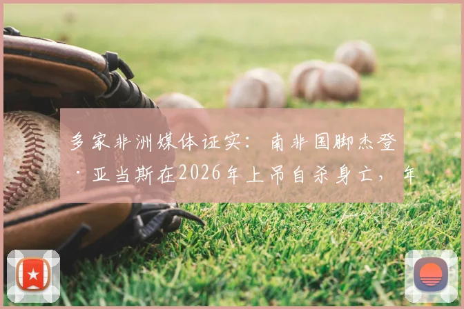 多家非洲媒体证实：南非国脚杰登·亚当斯在2026年上吊自杀身亡，年仅25岁，事件背后原因引发足坛反思