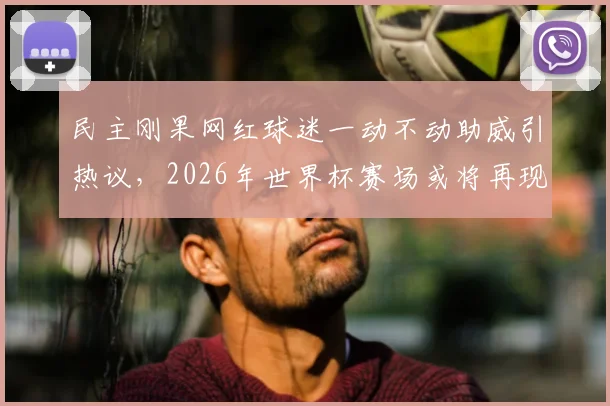 民主刚果网红球迷一动不动助威引热议，2026年世界杯赛场或将再现其身影