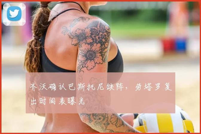 齐沃确认巴斯托尼缺阵，劳塔罗复出时间表曝光