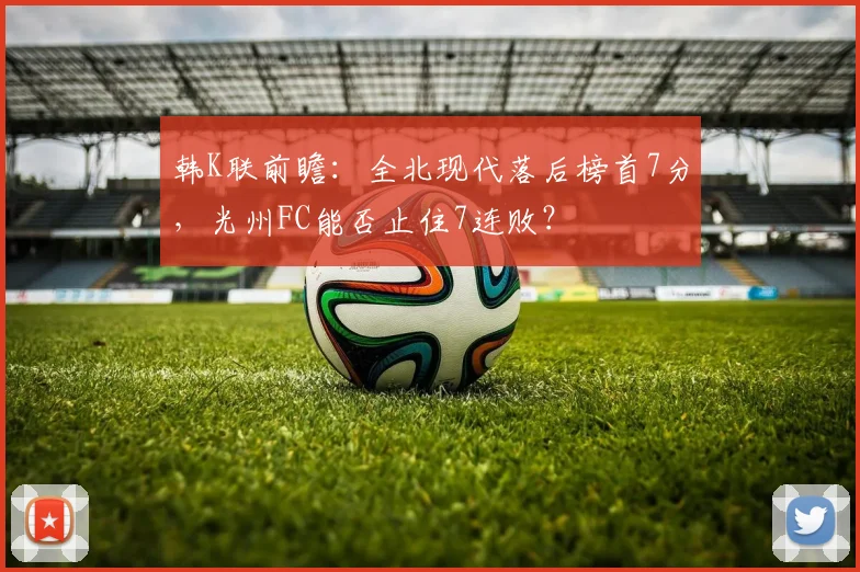 韩K联前瞻：全北现代落后榜首7分，光州FC能否止住7连败？