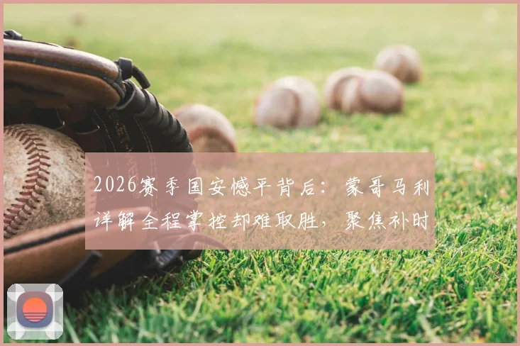 2026赛季国安憾平背后:蒙哥马利详解全程掌控却难取胜,聚焦补时8分钟判罚争议与比赛节奏解析