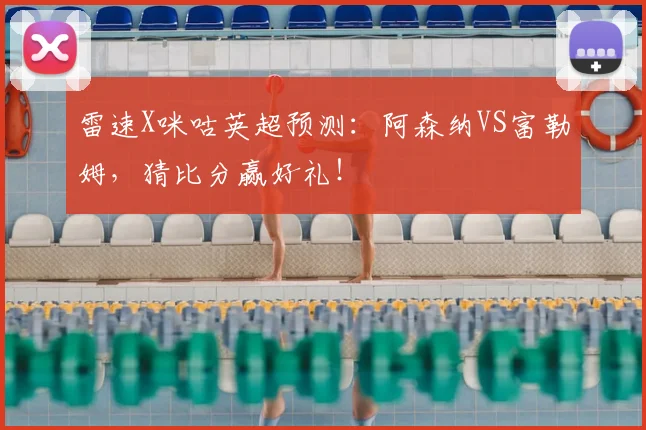 雷速X咪咕英超预测:阿森纳VS富勒姆,猜比分赢好礼!
