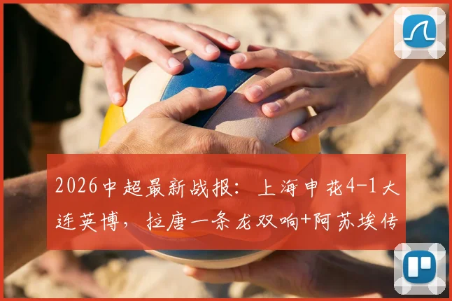 2026中超最新战报:上海申花4-1大连英博,拉唐一条龙双响+阿苏埃传射,附进球GIF及赛后深度解读