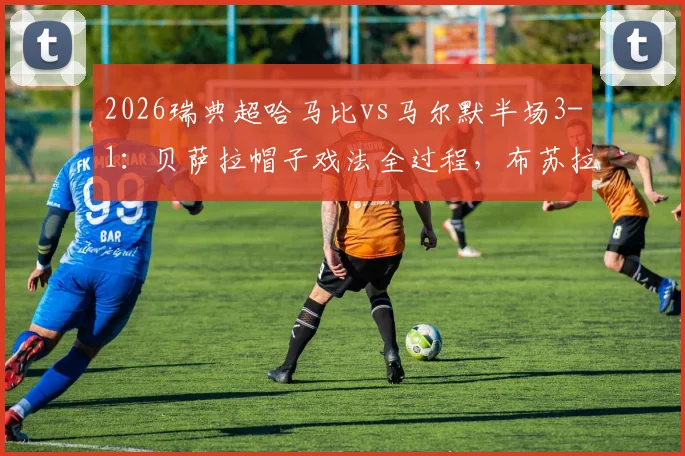 2026瑞典超哈马比vs马尔默半场3-1:贝萨拉帽子戏法全过程,布苏拉季奇破门,附技术统计回顾