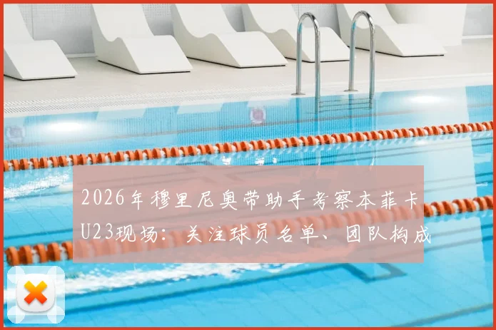 2026年穆里尼奥带助手考察本菲卡U23现场：关注球员名单、团队构成与考察目的深度分析