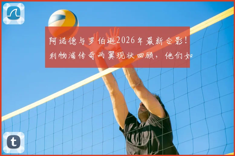 阿诺德与罗伯逊2026年最新合影!利物浦传奇两翼现状回顾,他们如今在哪?