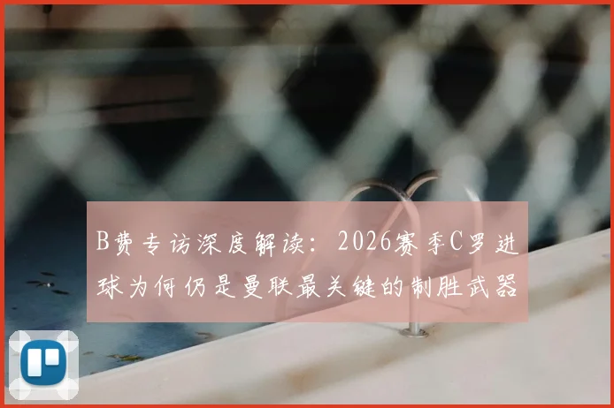 B费专访深度解读：2026赛季C罗进球为何仍是曼联最关键的制胜武器？
