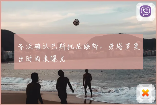 齐沃确认巴斯托尼缺阵,劳塔罗复出时间表曝光