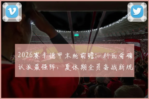 2026赛季德甲末轮前瞻:科瓦奇确认派最强阵,夏休期全员备战新规解读