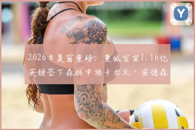 2026年夏窗重磅:曼城官宣1.16亿英镑签下森林中场卡尔文·安德森,详细解析转会内幕及球员技术特点