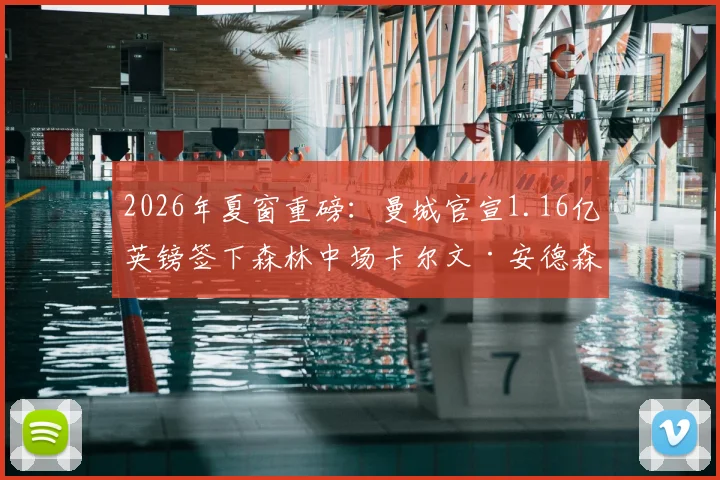 2026年夏窗重磅:曼城官宣1.16亿英镑签下森林中场卡尔文·安德森,详细解析转会内幕及球员技术特点