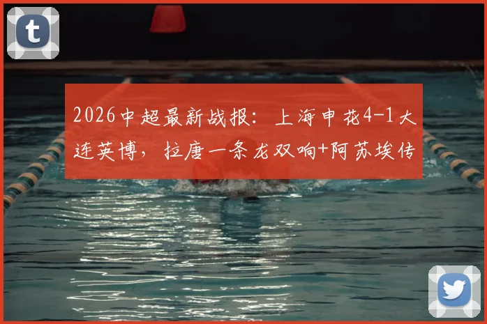 2026中超最新战报：上海申花4-1大连英博，拉唐一条龙双响+阿苏埃传射，附进球GIF及赛后深度解读