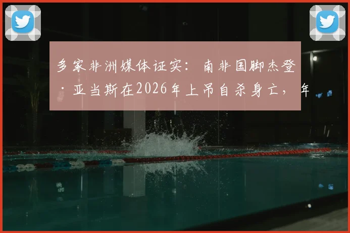 多家非洲媒体证实：南非国脚杰登·亚当斯在2026年上吊自杀身亡，年仅25岁，事件背后原因引发足坛反思