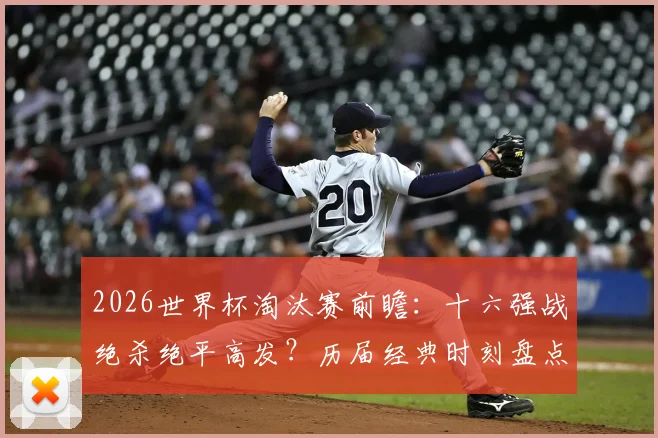 2026世界杯淘汰赛前瞻:十六强战绝杀绝平高发?历届经典时刻盘点与赛事悬念解析