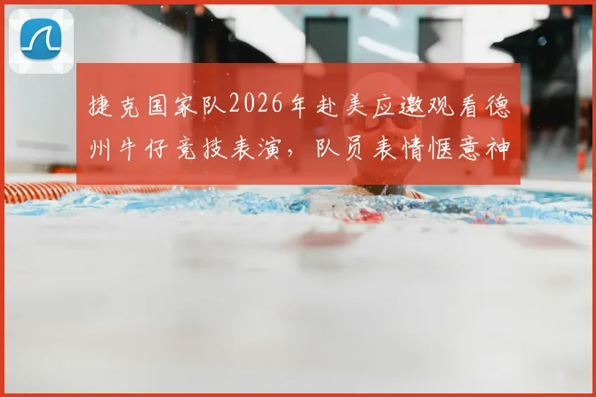 捷克国家队2026年赴美应邀观看德州牛仔竞技表演，队员表情惬意神态轻松释放大赛前压力