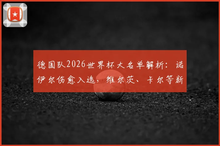 德国队2026世界杯大名单解析：诺伊尔伤愈入选，维尔茨、卡尔等新星闪耀，附完整名单及位置分析