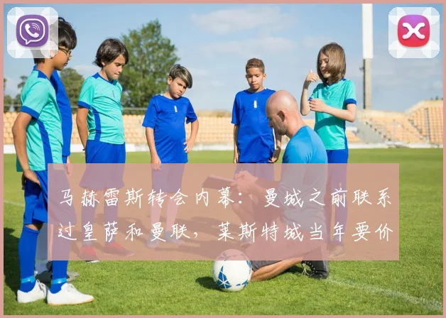 马赫雷斯转会内幕:曼城之前联系过皇萨和曼联,莱斯特城当年要价到底有多高?