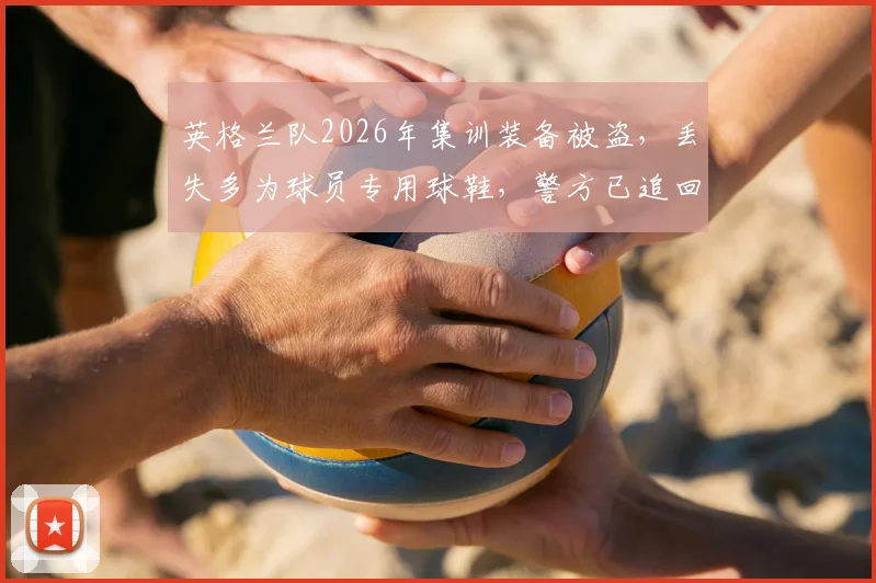 英格兰队2026年集训装备被盗，丢失多为球员专用球鞋，警方已追回部分失窃物品