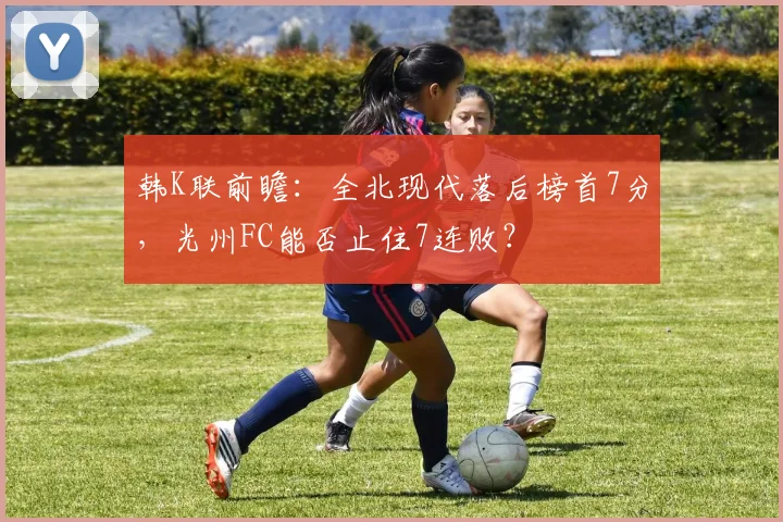 韩K联前瞻:全北现代落后榜首7分,光州FC能否止住7连败?