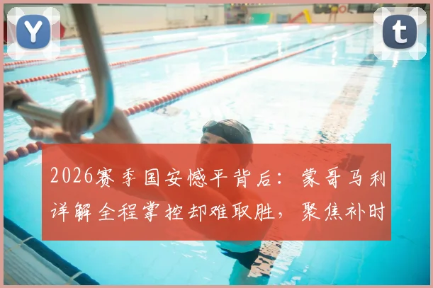 2026赛季国安憾平背后：蒙哥马利详解全程掌控却难取胜，聚焦补时8分钟判罚争议与比赛节奏解析