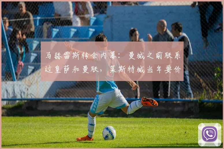马赫雷斯转会内幕：曼城之前联系过皇萨和曼联，莱斯特城当年要价到底有多高？