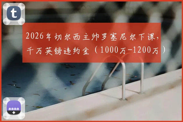 2026年切尔西主帅罗塞尼尔下课，千万英镑违约金（1000万-1200万）如何计算？详解英超教练解约条款