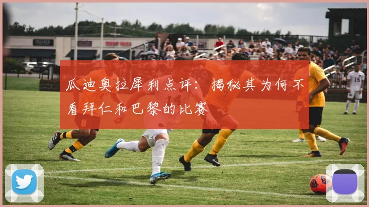 瓜迪奥拉犀利点评：揭秘其为何不看拜仁和巴黎的比赛