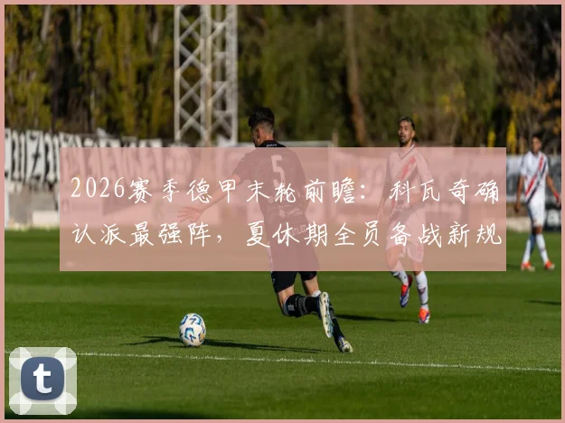 2026赛季德甲末轮前瞻：科瓦奇确认派最强阵，夏休期全员备战新规解读