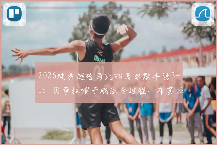2026瑞典超哈马比vs马尔默半场3-1:贝萨拉帽子戏法全过程,布苏拉季奇破门,附技术统计回顾