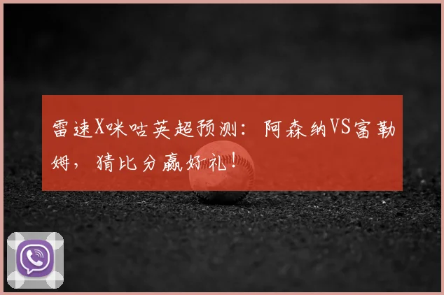 雷速X咪咕英超预测：阿森纳VS富勒姆，猜比分赢好礼！