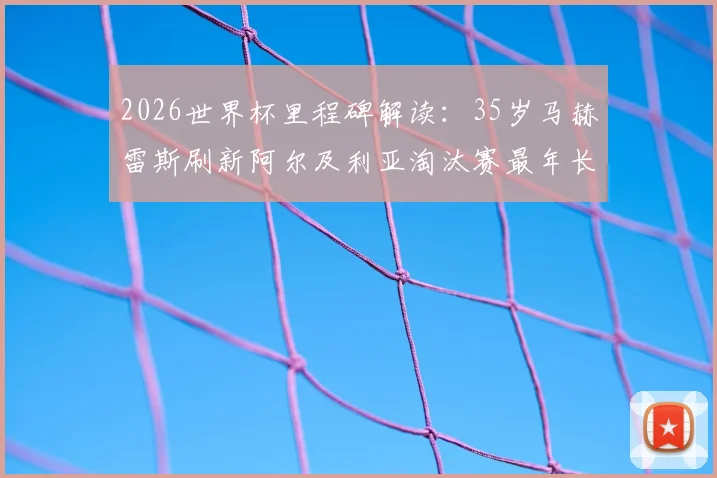 2026世界杯里程碑解读：35岁马赫雷斯刷新阿尔及利亚淘汰赛最年长球员纪录，其生涯成就与技术特点全回顾
